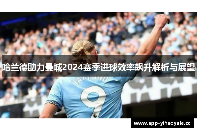 哈兰德助力曼城2024赛季进球效率飙升解析与展望 哈兰德助力曼城2024赛季进球效率飙升解析与展望