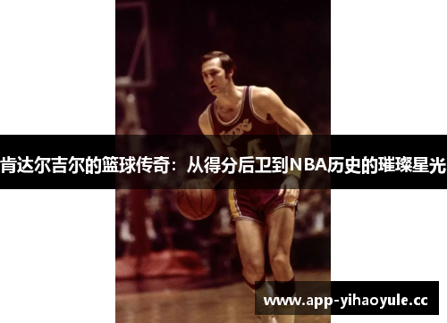 肯达尔吉尔的篮球传奇:从得分后卫到NBA历史的璀璨星光 肯达尔吉尔的篮球传奇:从得分后卫到NBA历史的璀璨星光