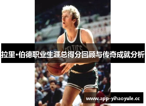 拉里·伯德职业生涯总得分回顾与传奇成就分析 拉里·伯德职业生涯总得分回顾与传奇成就分析