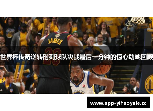 世界杯传奇逆转时刻球队决战最后一分钟的惊心动魄回顾 世界杯传奇逆转时刻球队决战最后一分钟的惊心动魄回顾