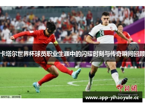 卡塔尔世界杯球员职业生涯中的闪耀时刻与传奇瞬间回顾 卡塔尔世界杯球员职业生涯中的闪耀时刻与传奇瞬间回顾
