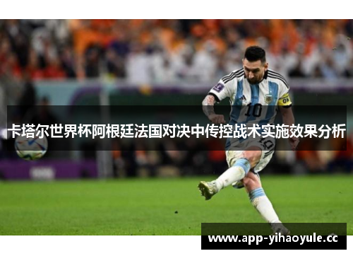 卡塔尔世界杯阿根廷法国对决中传控战术实施效果分析 卡塔尔世界杯阿根廷法国对决中传控战术实施效果分析