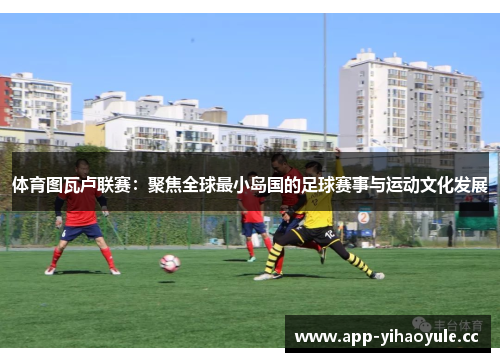 体育图瓦卢联赛:聚焦全球最小岛国的足球赛事与运动文化发展 体育图瓦卢联赛:聚焦全球最小岛国的足球赛事与运动文化发展