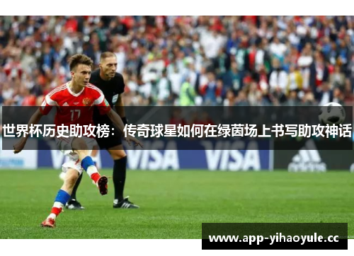 世界杯历史助攻榜：传奇球星如何在绿茵场上书写助攻神话