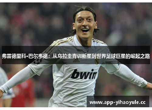 弗雷德里科·巴尔韦德:从乌拉圭青训新星到世界足球巨星的崛起之路 弗雷德里科·巴尔韦德:从乌拉圭青训新星到世界足球巨星的崛起之路