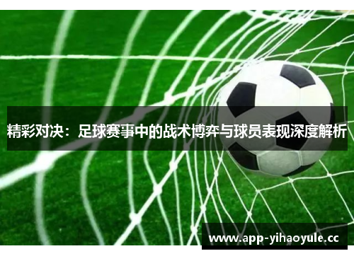 精彩对决:足球赛事中的战术博弈与球员表现深度解析 精彩对决:足球赛事中的战术博弈与球员表现深度解析