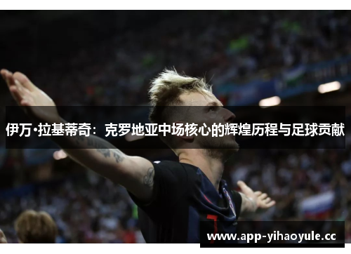 伊万·拉基蒂奇:克罗地亚中场核心的辉煌历程与足球贡献 伊万·拉基蒂奇:克罗地亚中场核心的辉煌历程与足球贡献