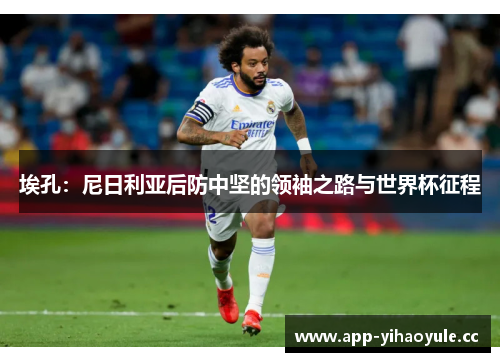 埃孔:尼日利亚后防中坚的领袖之路与世界杯征程 埃孔:尼日利亚后防中坚的领袖之路与世界杯征程