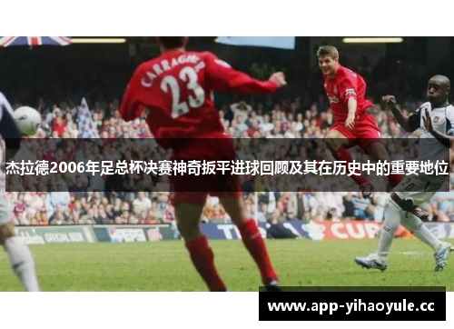 杰拉德2006年足总杯决赛神奇扳平进球回顾及其在历史中的重要地位 杰拉德2006年足总杯决赛神奇扳平进球回顾及其在历史中的重要地位