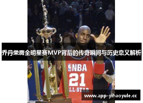 乔丹荣膺全明星赛MVP背后的传奇瞬间与历史意义解析 乔丹荣膺全明星赛MVP背后的传奇瞬间与历史意义解析