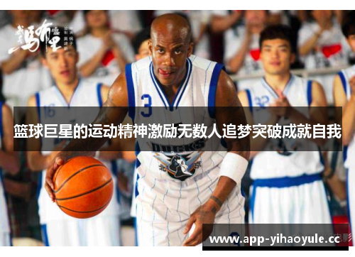篮球巨星的运动精神激励无数人追梦突破成就自我 篮球巨星的运动精神激励无数人追梦突破成就自我