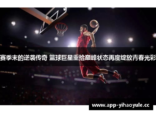 赛季末的逆袭传奇 篮球巨星重拾巅峰状态再度绽放青春光彩 赛季末的逆袭传奇 篮球巨星重拾巅峰状态再度绽放青春光彩