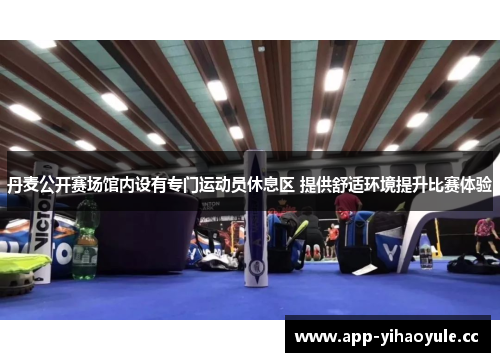 丹麦公开赛场馆内设有专门运动员休息区 提供舒适环境提升比赛体验 丹麦公开赛场馆内设有专门运动员休息区 提供舒适环境提升比赛体验