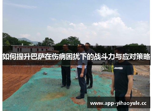 如何提升巴萨在伤病困扰下的战斗力与应对策略