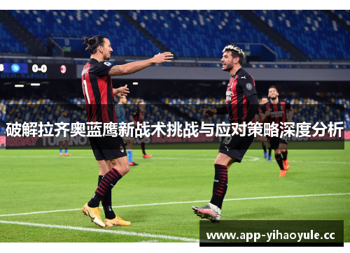 破解拉齐奥蓝鹰新战术挑战与应对策略深度分析