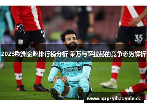 2023欧洲金靴排行榜分析 莱万与萨拉赫的竞争态势解析 2023欧洲金靴排行榜分析 莱万与萨拉赫的竞争态势解析