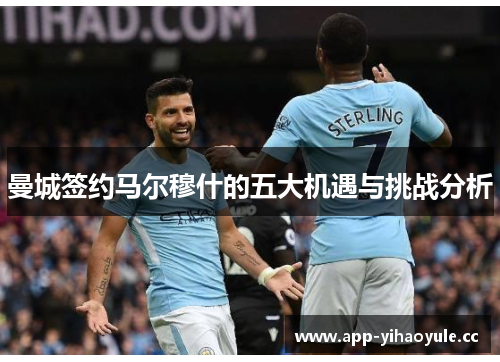 曼城签约马尔穆什的五大机遇与挑战分析 曼城签约马尔穆什的五大机遇与挑战分析