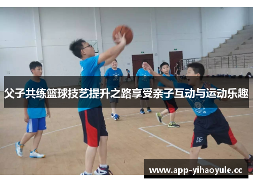 父子共练篮球技艺提升之路享受亲子互动与运动乐趣