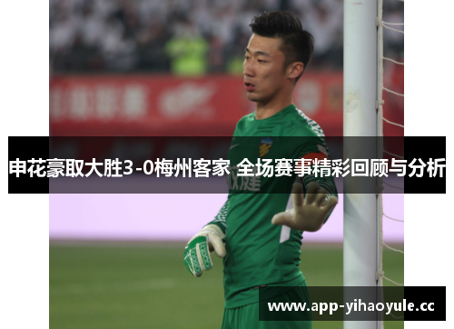 申花豪取大胜3-0梅州客家 全场赛事精彩回顾与分析 申花豪取大胜3-0梅州客家 全场赛事精彩回顾与分析