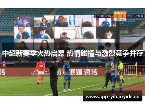 中超新赛季火热启幕 热情碰撞与激烈竞争并存 中超新赛季火热启幕 热情碰撞与激烈竞争并存
