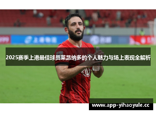 2025赛季上港最佳球员莱昂纳多的个人魅力与场上表现全解析