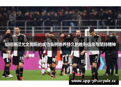 如何通过尤文图斯的成功案例培养持久的胜利信念与坚持精神 如何通过尤文图斯的成功案例培养持久的胜利信念与坚持精神