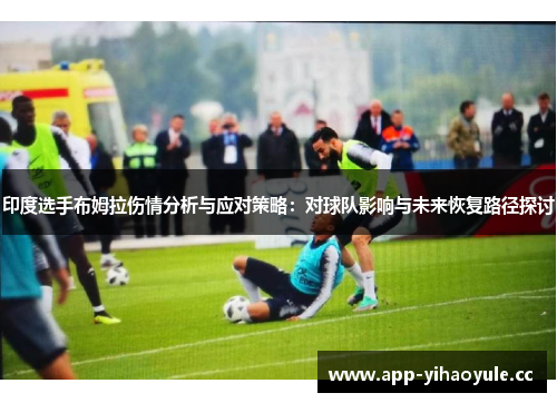 印度选手布姆拉伤情分析与应对策略：对球队影响与未来恢复路径探讨