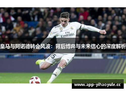 皇马与阿诺德转会风波:背后博弈与未来信心的深度解析 皇马与阿诺德转会风波:背后博弈与未来信心的深度解析