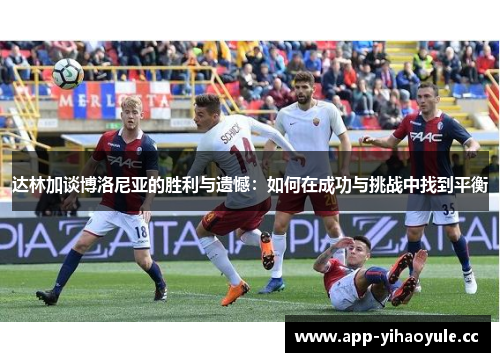 达林加谈博洛尼亚的胜利与遗憾：如何在成功与挑战中找到平衡