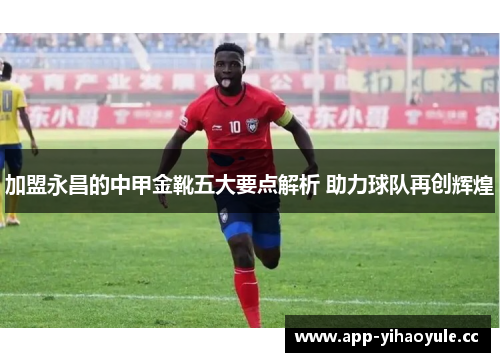 加盟永昌的中甲金靴五大要点解析 助力球队再创辉煌