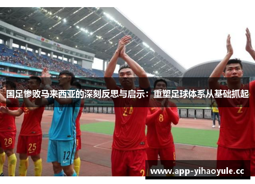 国足惨败马来西亚的深刻反思与启示：重塑足球体系从基础抓起