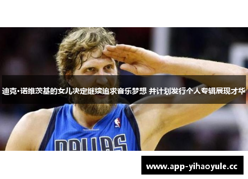 迪克·诺维茨基的女儿决定继续追求音乐梦想 并计划发行个人专辑展现才华