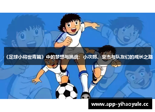 《足球小将世青篇》中的梦想与挑战：小次郎、豪杰与队友们的成长之路