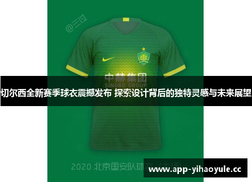 切尔西全新赛季球衣震撼发布 探索设计背后的独特灵感与未来展望 切尔西全新赛季球衣震撼发布 探索设计背后的独特灵感与未来展望
