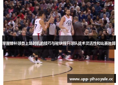 掌握替补球员上场时机的技巧与秘诀提升球队战术灵活性和比赛胜算