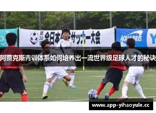 阿贾克斯青训体系如何培养出一流世界级足球人才的秘诀 阿贾克斯青训体系如何培养出一流世界级足球人才的秘诀