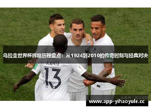 乌拉圭世界杯辉煌历程盘点：从1924到2010的传奇时刻与经典对决