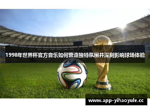 1998年世界杯官方音乐如何营造独特氛围并深刻影响球场体验
