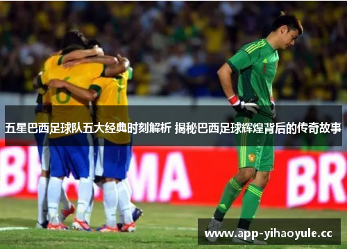 五星巴西足球队五大经典时刻解析 揭秘巴西足球辉煌背后的传奇故事