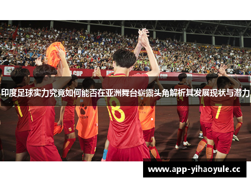 印度足球实力究竟如何能否在亚洲舞台崭露头角解析其发展现状与潜力 印度足球实力究竟如何能否在亚洲舞台崭露头角解析其发展现状与潜力