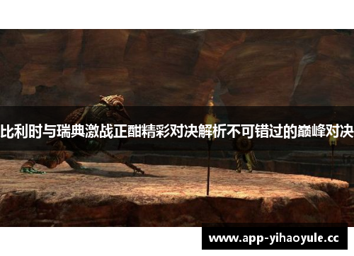 比利时与瑞典激战正酣精彩对决解析不可错过的巅峰对决