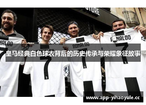 皇马经典白色球衣背后的历史传承与荣耀象征故事