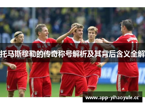 托马斯穆勒的传奇称号解析及其背后含义全解 托马斯穆勒的传奇称号解析及其背后含义全解