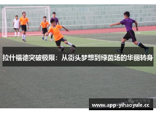 拉什福德突破极限:从街头梦想到绿茵场的华丽转身 拉什福德突破极限:从街头梦想到绿茵场的华丽转身