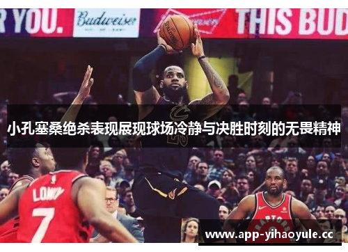 小孔塞桑绝杀表现展现球场冷静与决胜时刻的无畏精神