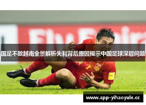 国足不敌越南全景解析失利背后原因揭示中国足球深层问题 国足不敌越南全景解析失利背后原因揭示中国足球深层问题