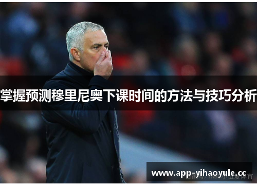 掌握预测穆里尼奥下课时间的方法与技巧分析 掌握预测穆里尼奥下课时间的方法与技巧分析