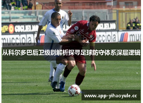 从科尔多巴后卫级别解析探寻足球防守体系深层逻辑