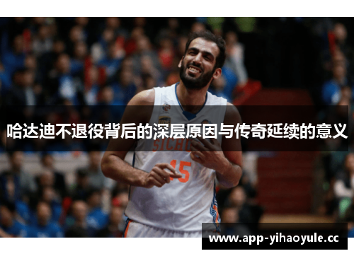 哈达迪不退役背后的深层原因与传奇延续的意义 哈达迪不退役背后的深层原因与传奇延续的意义