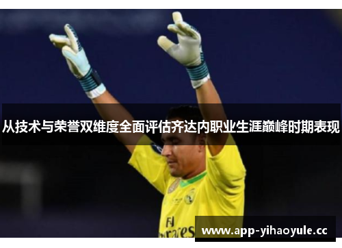 从技术与荣誉双维度全面评估齐达内职业生涯巅峰时期表现 从技术与荣誉双维度全面评估齐达内职业生涯巅峰时期表现